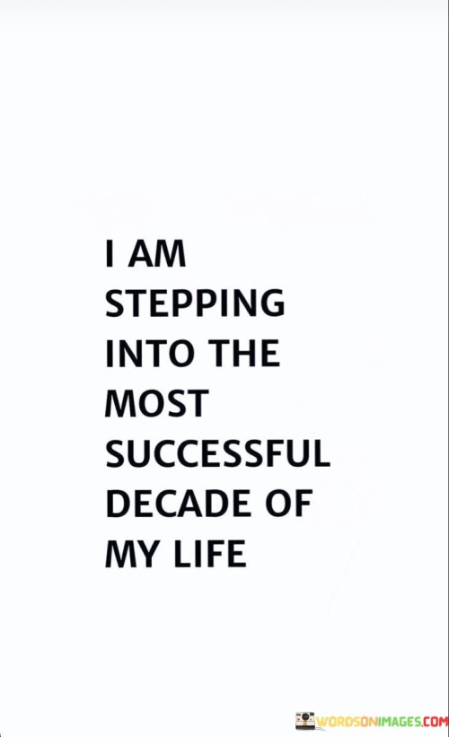 "I Am Stepping Into" implies a deliberate and positive action, indicating that you are actively embracing the coming years with a sense of purpose and determination.

"The Most Successful Decade of My Life" expresses a strong belief that the upcoming decade will be characterized by significant achievements, personal growth, and accomplishment of your goals.

In essence, this statement conveys a forward-looking and empowered mindset, where you are not only hopeful but also committed to making the next ten years the most prosperous and fulfilling period of your life. It reflects the power of positive thinking and setting high expectations for the future.