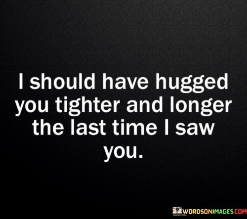 I Should Have Hugged You Tighter And Longer Quotes