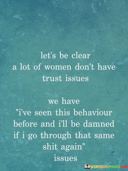 Absolutely! Many women may appear to have "trust issues," but in reality, they have learned valuable lessons from past experiences. They have seen certain patterns of behavior and have been through situations that have caused them pain or disappointment. As a result, they become cautious and guarded to protect themselves from going through the same pain again.

It's important to recognize that these women aren't necessarily lacking trust or being overly suspicious; they are simply being cautious and looking out for their own well-being. They have learned from their past and are taking steps to ensure they don't repeat the same mistakes.

Building trust takes time, effort, and genuine care. It's essential to respect and understand a person's boundaries and emotions, especially when they have been hurt in the past. By showing patience, empathy, and consistent honesty, it is possible to earn their trust and create a healthy and loving relationship based on mutual respect and understanding.