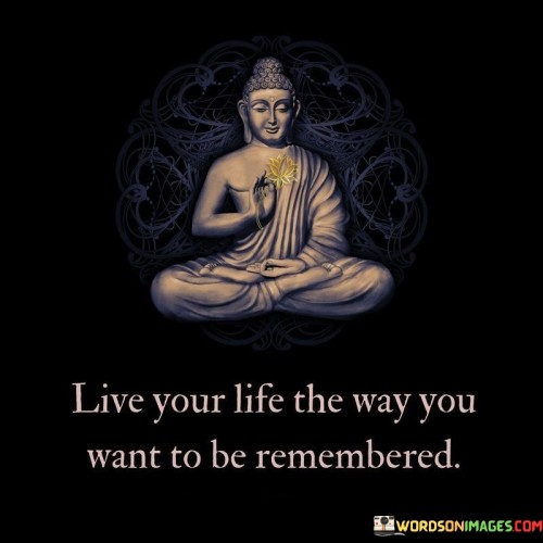 Live Your Life The Way You Want To Be Remembered Quotes