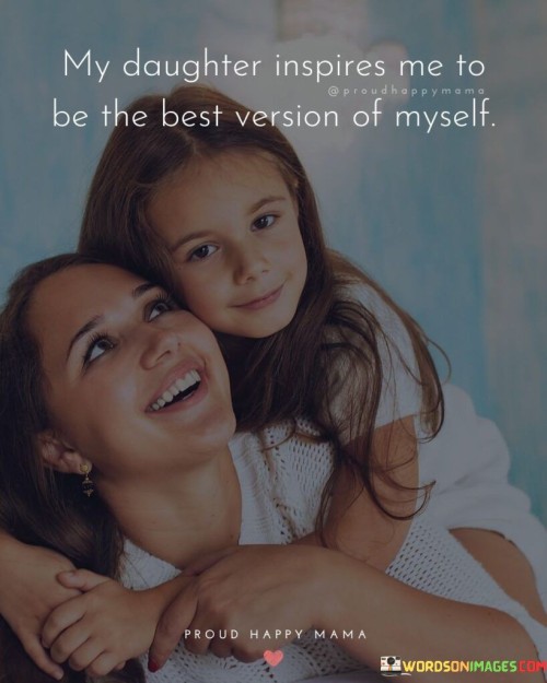 My Daughter Inspires Me To Be The Best Version Of Myself Quotes