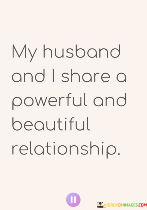 The statement "My husband and I share a powerful and beautiful relationship" is a positive affirmation of the strength, depth, and beauty of the bond between a married couple. It reflects a sense of love, connection, and mutual respect that exists between the two individuals.

This statement suggests that the relationship between the speaker and their husband is characterized by qualities such as emotional intimacy, trust, understanding, and shared experiences. The use of the words "powerful" and "beautiful" conveys a sense of admiration and appreciation for the connection they share.

Overall, this statement is a testament to the love and partnership that exists within their marriage, highlighting the profound and positive nature of their relationship. It's a declaration of the joy and fulfillment that can be found in a strong and loving marital partnership.