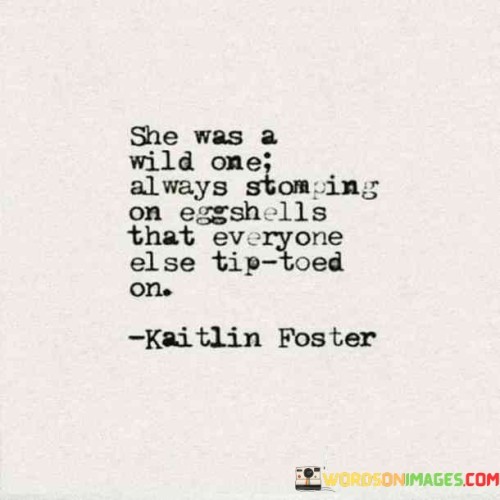 She was a wild one, unafraid to challenge the status quo and break free from the norms that held others back. While everyone else tip-toed on eggshells, she stomped boldly, embracing her individuality and refusing to be confined by societal expectations.

Her spirit was untamed, and she thrived on pushing boundaries and exploring new horizons. While some may have seen her as unconventional, she saw herself as authentic and true to her essence. She didn't conform to the mold set by others; instead, she created her own path and danced to the beat of her own drum.

Her fearlessness and determination made her a force to be reckoned with. She didn't let the opinions of others weigh her down; instead, she soared like a wild bird, soaring high above the limitations others imposed on themselves