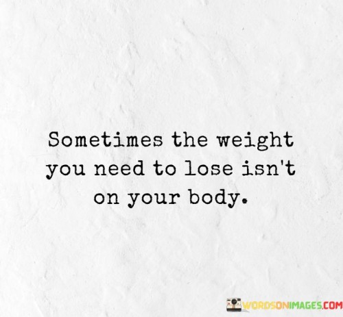 Sometimes-The-Weight-You-Need-To-Lose-Isnt-On-Your-Quotes.jpeg