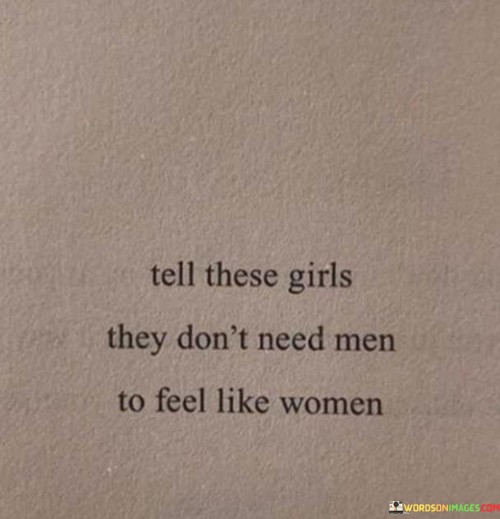 Girls, listen closely: You don't need men to feel like a woman. Your worth, value, and identity are not dependent on anyone else. Embrace your individuality, strength, and uniqueness. You are complete on your own, and your self-worth should never be tied to anyone else's validation.

Being a woman is about empowering yourself, embracing your strengths, and celebrating your journey. Focus on personal growth, self-love, and pursuing your dreams and passions. Surround yourself with people who uplift and support you, but remember that your happiness and fulfillment come from within.

Never forget that you are strong, capable, and deserving of respect and love – with or without a partner. Define your own path, set your own standards, and never settle for anything less than you deserve. Remember, you are whole, worthy, and extraordinary just as you are.