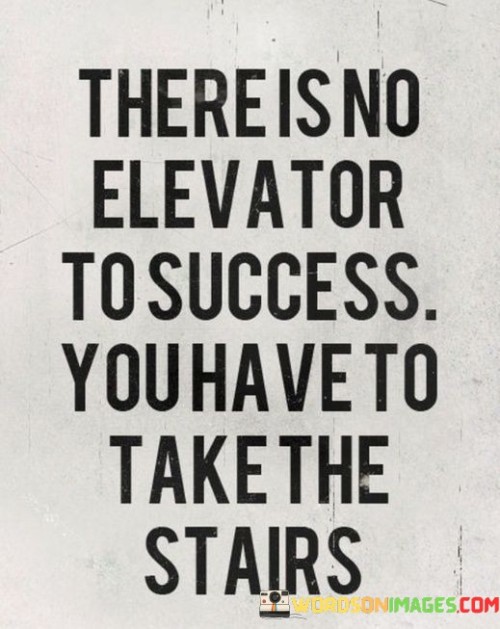 This quote succinctly conveys the principle that success is not easily attained. The first part, "There Is No Elevator To Success," emphasizes that there are no shortcuts or quick fixes to achieve one's goals. Success requires effort and dedication.

The second part, "You Have To Take the stairs," underscores the need for a step-by-step approach to reach success. Climbing stairs symbolizes the gradual progress, hard work, and perseverance required in the journey toward one's ambitions.

In summary, this quote serves as a motivational reminder that achieving success often involves a patient and consistent effort, much like ascending a flight of stairs. It encourages individuals to embrace the process and take deliberate, consistent actions toward their aspirations.