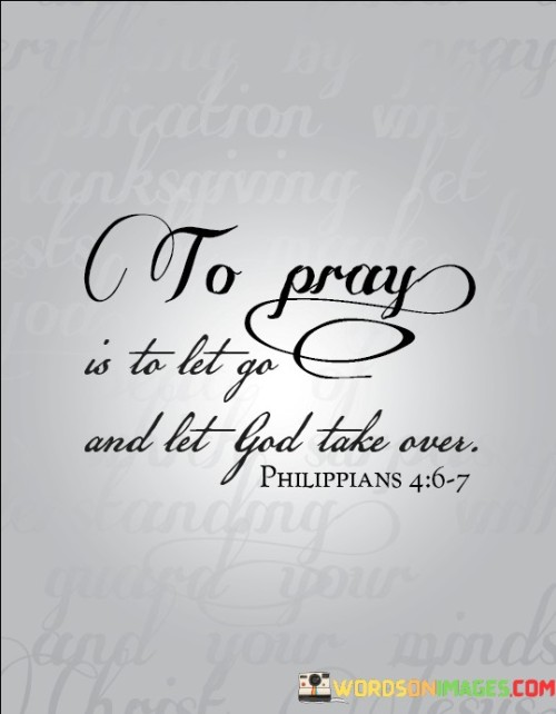 At its core, this quote suggests that prayer is not only an act of communication with God but also an act of relinquishing control and trusting in God's wisdom and plan. It emphasizes the idea that individuals can find peace and relief by handing over their worries, desires, and decisions to God, believing that God's will is ultimately for their best.

The quote encourages individuals to let go of their need to control every aspect of their lives and instead invite God to take the lead. It underscores the belief that through prayer, individuals can find a sense of surrender, tranquility, and a deeper connection with a higher power.

In essence, "To pray is to let go and let God take over" invites individuals to trust in the power of prayer as a means of surrendering their concerns to God and finding peace in the knowledge that God is in control. It reflects a profound sense of faith and reliance on divine providence.