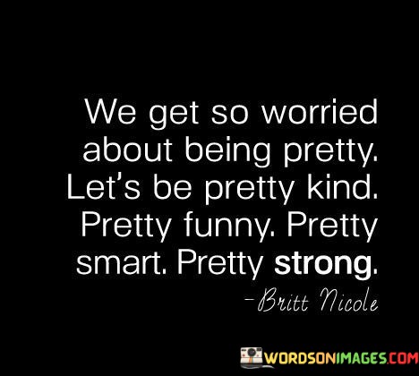 We-Get-So-Worried-About-Being-Pretty-Lets-Be-Pretty-Quotes.jpeg