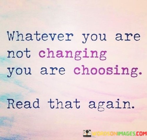 Whatever You Are Not Changing You Are Choosing Read That Again Quotes