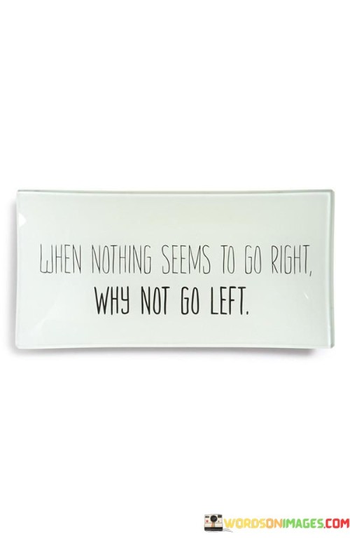 When Nothing Seems To Go Right Why Not Go Left Quotes