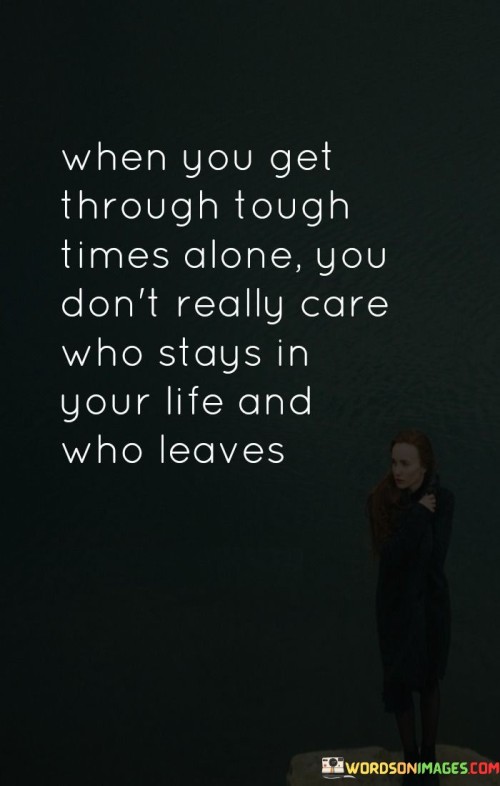 When You Get Through Tough Times Alone You Don't Really Care Quotes