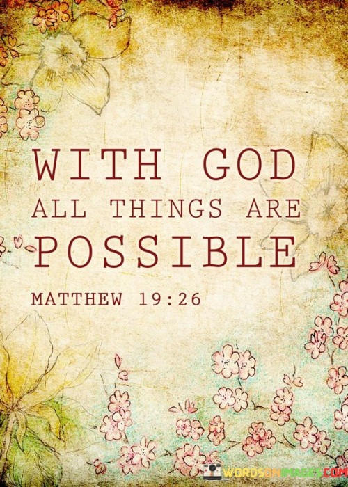 At its core, this quote emphasizes the limitless power and omnipotence of God. It suggests that through faith and trust in God, individuals can overcome seemingly insurmountable challenges, achieve their goals, and find solutions to problems that may appear impossible by human standards.

The quote serves as a source of inspiration and encouragement, reminding individuals that they can rely on God's strength and guidance to navigate life's difficulties and to achieve what may seem unattainable through their own efforts alone.

In essence, "With God all things are possible" encapsulates the idea that faith in God's power and providence can open doors, remove obstacles, and make the seemingly impossible become achievable. It is a declaration of the boundless potential and hope that arises from a deep and abiding relationship with God.