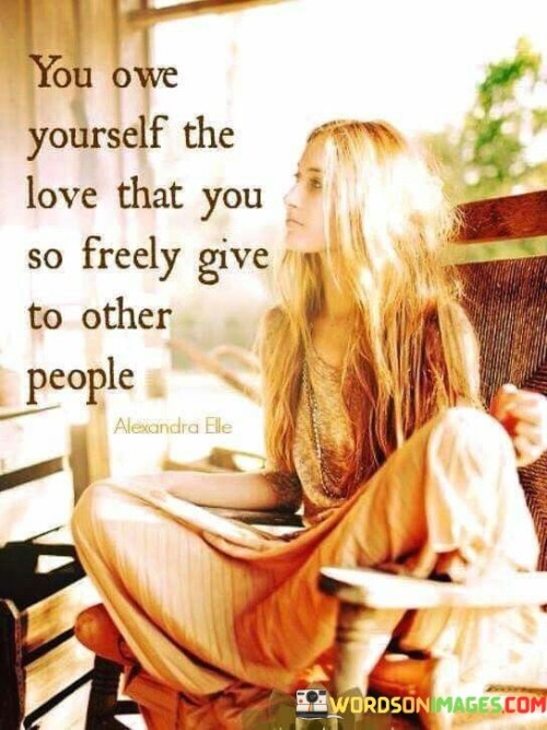 This quote underscores the importance of self-love and self-care. It suggests that individuals should treat themselves with the same level of love, kindness, and consideration that they readily offer to others in their lives.

The quote highlights the tendency many people have to prioritize the needs and well-being of others before their own. It implies that while being caring and giving is admirable, it's essential to extend the same level of care and compassion to oneself.

Ultimately, the quote encourages individuals to prioritize their own emotional and mental well-being. It speaks to the idea that loving oneself is not selfish but necessary for maintaining a healthy and balanced life. By acknowledging their own worth and treating themselves with the same love they give to others, individuals can foster greater self-esteem, happiness, and overall personal fulfillment.