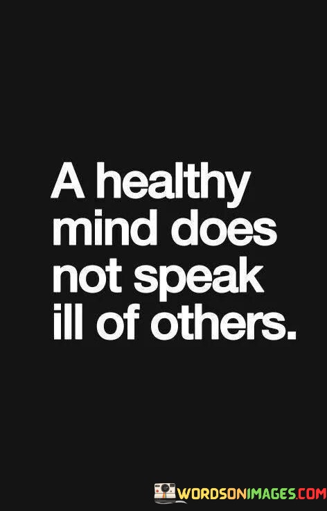 This quote emphasizes the importance of maintaining a positive and healthy mindset when it comes to our thoughts and words about others. It suggests that a person with a healthy mind refrains from speaking negatively or unfairly about others, regardless of the situation.

A healthy mind is characterized by empathy, compassion, and understanding. When we refrain from speaking ill of others, we contribute to a more harmonious and supportive environment. This quote encourages us to be mindful of our thoughts and words, promoting kindness and respect in our interactions.

In essence, the quote reminds us that our thoughts and words have the power to shape our perceptions and relationships. It encourages us to cultivate a healthy mind that chooses kindness over negativity, ultimately contributing to our own well-being and the well-being of those around us.