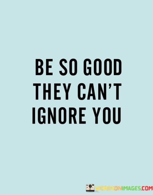 Be-So-Good-They-Cant-Ignore-You-Quotes.jpeg