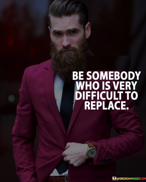 Be-Somebody-Who-Is-Very-Difficult-To-Replace-Quotes.jpeg