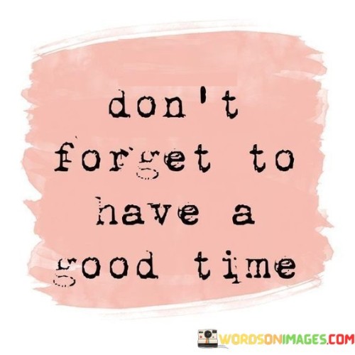 Dont-Forget-To-Have-A-Good-Time-Quotes.jpeg