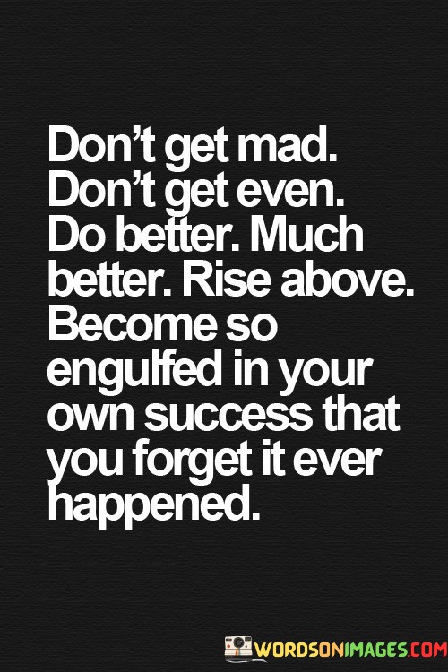 Dont-Get-Mad-Dont-Get-Even-Do-Better-Quotes40126111b226be04.jpeg