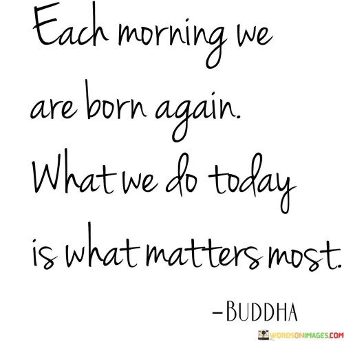 Each Morning We Are Born Again What We Do Today Quotes