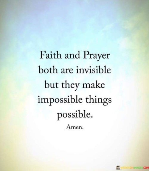 At its core, this quote suggests that faith, the unwavering belief in something beyond the visible and tangible, and prayer, the act of communicating with a higher power, can bring about remarkable changes and outcomes. It implies that these intangible forces have the ability to transcend the limits of what is physically possible.

The quote encourages individuals to recognize the power of their faith and the act of prayer as transformative and influential in overcoming challenges and achieving goals that might otherwise be considered unattainable.

In essence, "Faith and prayer both are invisible but they make impossible things possible" highlights the significance of belief and spiritual connection in bringing about positive change and overcoming seemingly impossible obstacles. It reflects the idea that the power of the unseen can lead to extraordinary results.