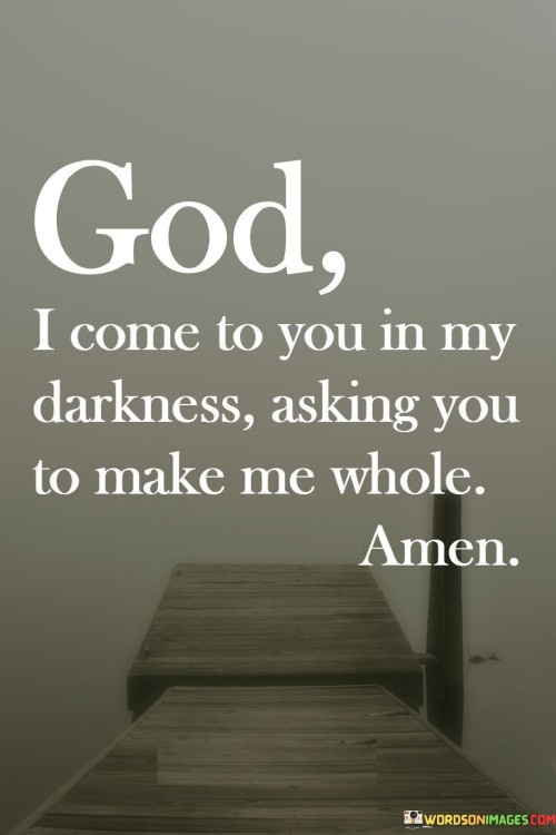 In this quote, "darkness" symbolizes times of inner turmoil, confusion, or despair. It represents moments when one feels lost, broken, or spiritually wounded. The act of coming to God in this state reflects a sincere desire for divine intervention and restoration.

"Make me whole" conveys the deep longing for completeness and healing. It signifies a recognition that only God has the power to mend what is broken and bring inner peace. The request for wholeness encompasses physical, emotional, and spiritual well-being.

Overall, this quote encapsulates the essence of seeking solace and transformation through a connection with the divine. It reflects a profound trust in God's ability to bring light to the darkness and to restore the individual to a state of spiritual wholeness and well-being.