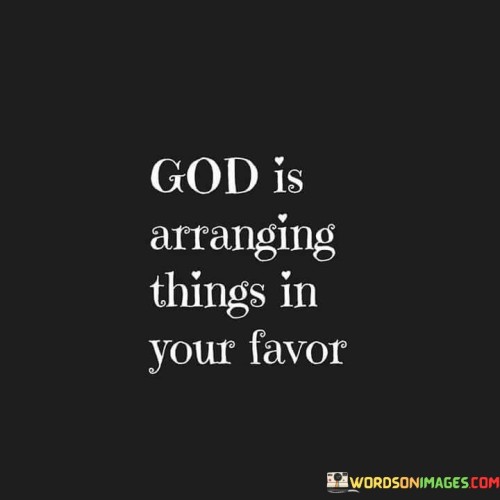 The quote "God is arranging things in your favor" conveys the idea that there is a divine orchestration at work in one's life. It suggests that even in challenging or uncertain times, God is actively working behind the scenes to bring about favorable outcomes and blessings.

This quote is a source of comfort and reassurance, reminding individuals to trust in God's providence and timing. It encourages faith in the belief that God's plan is unfolding, even if it may not be immediately evident. It implies that God is aligning circumstances, opportunities, and events in a way that ultimately serves the person's best interests.

In essence, this quote emphasizes the concept of divine intervention and the belief that God is continuously looking out for our well-being. It inspires hope and faith in the idea that God's favor is upon us, even when we may not fully understand or perceive the ways in which He is working in our lives.