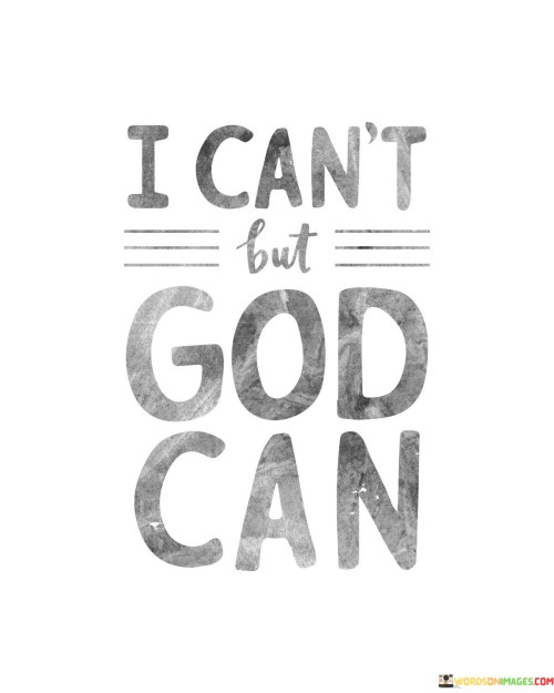 The statement "I can't, but God can" reflects a message of humility, surrender, and the acknowledgment that there are limitations to human abilities, but with faith in God, there is a belief in divine strength and capability.

At its core, this statement conveys the idea that when individuals encounter challenges, obstacles, or situations that seem insurmountable on their own, they can turn to God for assistance and guidance. It emphasizes the belief that God's power and wisdom are greater than human limitations and can provide the solutions and strength needed to overcome difficulties.

The statement encourages individuals to rely on their faith and trust in God's ability to intervene and make the impossible possible. It underscores the idea that through prayer and a surrender of personal limitations, individuals can access divine resources and overcome challenges.