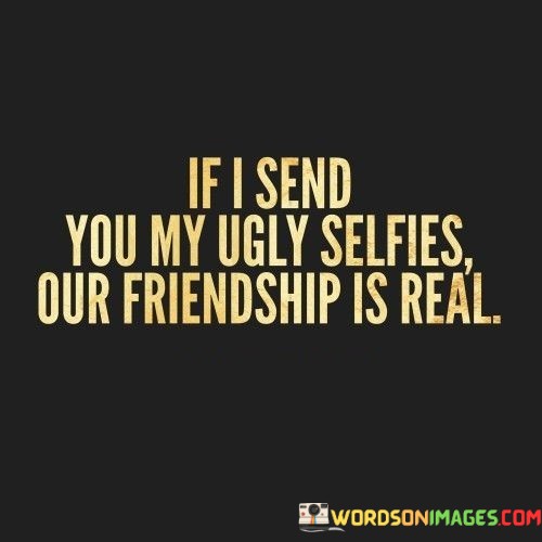 If-I-Send-You-My-Ugly-Selfies-Our-Friendship-Is-Quotes.jpeg