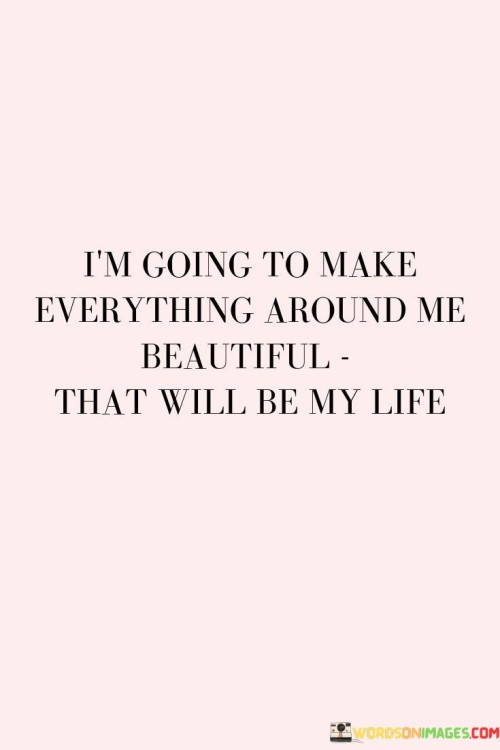 Im-Going-To-Make-Everything-Around-Me-Beautiful-Quotes.jpeg