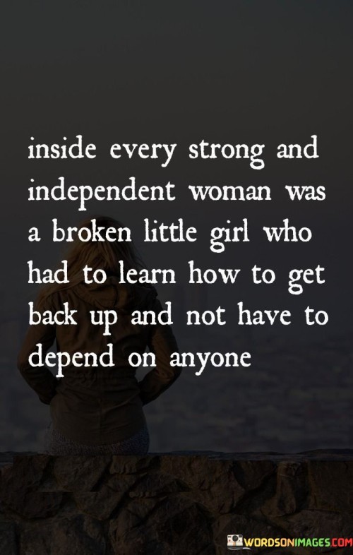 This quote acknowledges that even the strongest and most independent women have experienced moments of vulnerability and pain in the past. It recognizes that behind their strength lies a journey of overcoming challenges and learning to stand on their own without depending on others.

"Inside every strong and independent woman" highlights that beneath the exterior of strength and independence, there is a deeper, more complex story.

"Was a broken lil girl who had to learn how to get back up" conveys that the woman has faced difficulties or traumas that caused her to feel broken or hurt. Despite these struggles, she found the resilience to rise above her past and continue moving forward.