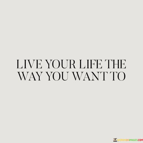 Live-Your-Life-The-Way-You-Want-To-Quotes.jpeg