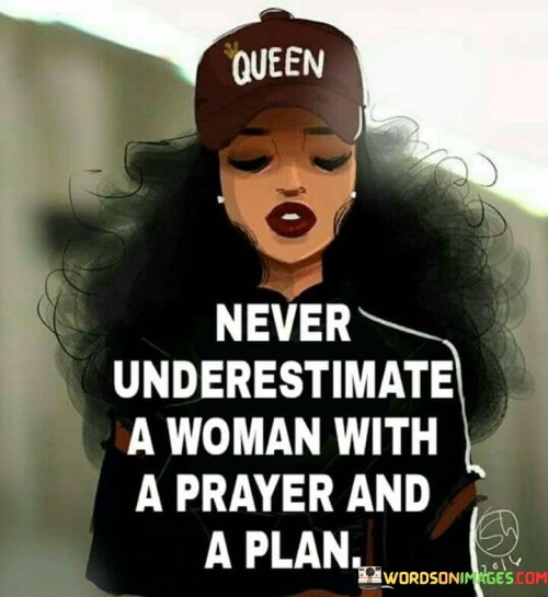 This quote emphasizes the power of a woman who combines faith (prayer) with determination and strategy (a plan). It suggests that a woman who is guided by her beliefs and is goal-oriented can be a force to be reckoned with.

"Never underestimate a woman with a prayer" highlights the strength and guidance that can come from a woman's faith and spirituality. It implies that her prayers can be a source of inspiration, comfort, and motivation.

"And a plan" signifies that the woman is not only relying on faith but also taking practical steps to achieve her goals. It conveys that she is strategic, organized, and focused on making her aspirations a reality.