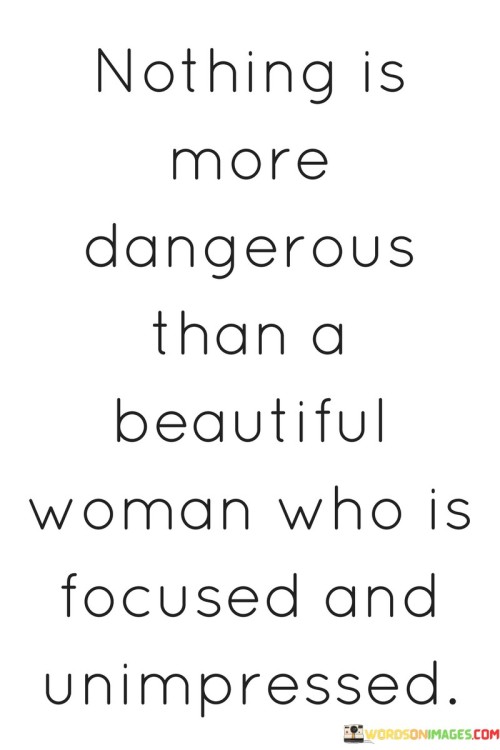 his quote highlights the powerful and formidable nature of a beautiful woman who is not easily swayed or impressed by external factors. It suggests that her combination of beauty, focus, and indifference can be an influential and potentially dangerous combination.

"Nothing is more dangerous than a beautiful woman" underscores the captivating and alluring nature of beauty, which can draw attention and admiration from others.

"Who is focused" implies that her attention and energy are directed towards her goals and objectives. She is driven and determined, which adds to her strength. And unimpressed" signifies that she is not easily affected or influenced by superficial charms or distractions. Her strong sense of self and confidence make her resistant to external pressures.