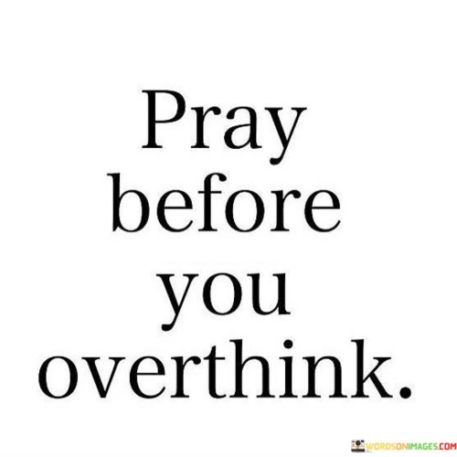 At its core, this quote suggests that when individuals find themselves facing difficult decisions, uncertainties, or challenging situations, it can be beneficial to pause and turn to prayer as a means of seeking divine wisdom, perspective, and peace. Instead of allowing anxious or negative thoughts to dominate their minds, individuals are encouraged to invite a higher power, often symbolized as God, into their contemplation and decision-making process.

The quote underscores the idea that prayer can serve as a source of clarity and guidance, helping individuals make sound decisions and navigate their thoughts and emotions with greater wisdom and serenity. It highlights the belief that turning to prayer can provide a sense of relief from the mental burden of overthinking.

In essence, "Pray before you overthink" encourages individuals to trust in the power of prayer as a way to find balance, calmness, and direction in their thoughts and decision-making processes, especially when faced with complex or overwhelming situations. It suggests that prayer can be a valuable tool for managing stress and uncertainty in a more centered and grounded manner.