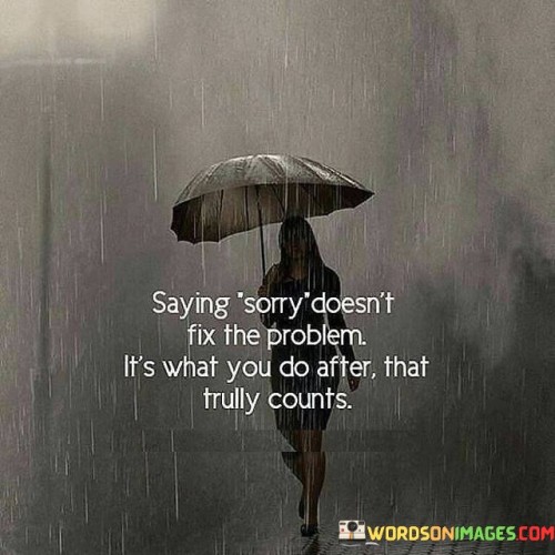 Saying-Sorry-Doesnt-Fix-The-Problem-Quotes.jpeg