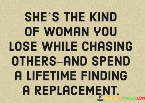 "And spend a lifetime finding a replacement" indicates that after losing her, the person might struggle to find someone with similar qualities or significance. It implies that she is irreplaceable and finding someone else like her might be challenging or even impossible.

In essence, the quote emphasizes the significance of recognizing the value of a special woman in one's life and not taking her for granted. It serves as a reminder to appreciate and cherish meaningful relationships, as sometimes, losing someone extraordinary can lead to a lifetime of searching for an equivalent connection. The quote encourages individuals to be mindful of their choices and priorities in relationships, acknowledging the importance of valuing and nurturing meaningful connections with others.