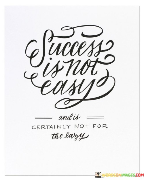 This statement straightforwardly conveys the idea that achieving success requires hard work, effort, and dedication. It emphasizes that success is not something that comes easily, and it's not attainable for those who are unwilling to put in the necessary work.

The first part of the statement, "Success Is Not Easy," highlights the challenging nature of the journey toward success. It suggests that achieving one's goals often involves overcoming obstacles, setbacks, and difficulties. Success typically demands resilience and perseverance in the face of adversity.

The second part, "Certainly Not For The Lazy," reinforces the idea that success requires active and consistent effort. It implies that individuals who are unwilling to invest time and energy into their pursuits are unlikely to reach their desired level of success. This part of the statement serves as a reminder that meaningful achievements are often the result of sustained hard work and dedication.