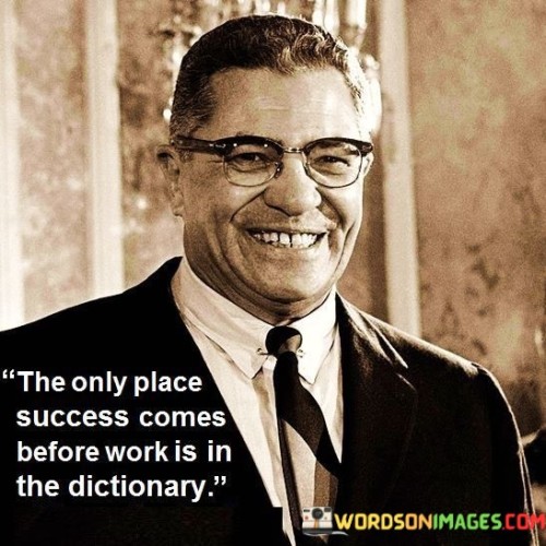 This quote humorously conveys the idea that success cannot be achieved without putting in the necessary work and effort. It playfully highlights that in the literal sense, "success" appears before "work" only in a dictionary, emphasizing that in reality, one must work diligently to attain success.

In the first paragraph, the quote cleverly points out that the word "success" is alphabetically listed before "work" in a dictionary, serving as a humorous analogy for the only context where success precedes work. This highlights the stark contrast between the dictionary's arrangement and the real world, where work is an essential prerequisite for achieving success.

In the second paragraph, the quote encourages individuals to understand the fundamental principle that success is a result of hard work and dedication. It reinforces the notion that there are no shortcuts to success; instead, one must invest effort, time, and perseverance to accomplish their goals. This perspective can inspire people to embrace the value of hard work in their pursuit of success, knowing that it is the foundation upon which achievements are built.