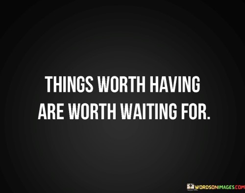 This quote, "Things-Worth-Having-Are-Worth-Waiting-For," tells us that the stuff we truly desire and value are worth the time it takes to get them. It's like when you're really hungry, and you wait for a delicious meal to be cooked – that wait makes the meal even better. In life, the most meaningful achievements and possessions often require patience. 

In other words, it's saying that if you want something important, don't rush it. Good things usually don't come right away. For instance, if you're working hard on a project or trying to achieve a goal, it might take time, but the satisfaction you'll feel when you finally succeed will be worth the wait.

So, when you come across obstacles or have to be patient, remember this quote. It encourages us to stay determined and not give up easily because, in the end, the things we truly want and work for will be all the more rewarding when we finally attain them.