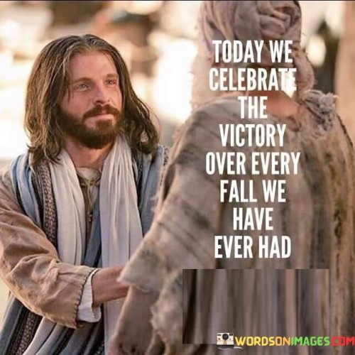 The quote "Today We Celebrate The Victory Over Every Fall we have ever had" is a powerful statement of resilience, growth, and triumph in the face of adversity.

Today We Celebrate: This part of the quote emphasizes the idea of celebrating, which is a joyful and positive action. It suggests that even in the midst of difficulties and setbacks, there are moments worth commemorating.

The Victory Over Every Fall: This phrase highlights the concept of victory and overcoming. It implies that every stumble, mistake, or challenge faced in the past has been conquered, and individuals have emerged stronger and wiser as a result.

We have ever had: By using "we," the quote conveys a sense of collective experience, reminding us that everyone faces difficulties at some point in their lives. It promotes unity and a shared sense of accomplishment.

In essence, this quote encourages people to acknowledge and celebrate their resilience and the lessons learned from their past failures and challenges. It serves as a reminder that every setback is an opportunity for growth and eventual victory.