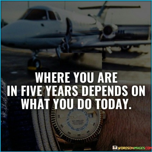 Where-You-Are-In-Five-Years-Depends-On-What-You-Do-Quotes.jpeg