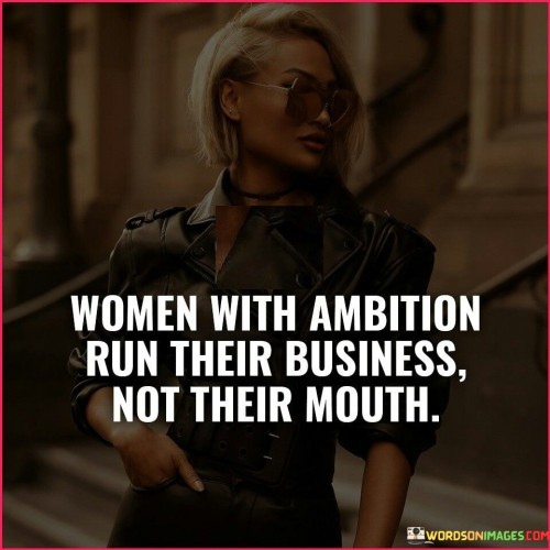 This quote celebrates women who are ambitious and driven to achieve their goals and dreams. It emphasizes that these women are action-oriented and focus on making progress through their work and endeavors, rather than simply talking about their aspirations.

"Women with ambition run their business" highlights the idea that ambitious women are proactive and take charge of their own success. They are not passive but actively work towards building and growing their businesses . .

"Not their mouth" suggests that these women don't just talk about their plans or dreams; they put in the effort and hard work to turn their visions into reality.