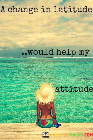 A-Change-In-Latitude-Would-Help-My-Attitude-Quotes.jpeg