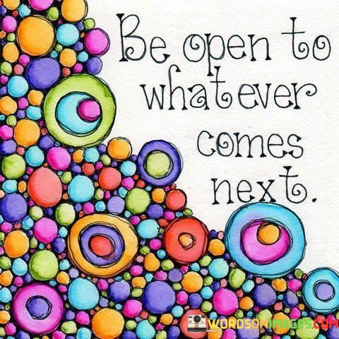 Be-Open-To-Whatever-Comes-Next-Quotes.jpeg