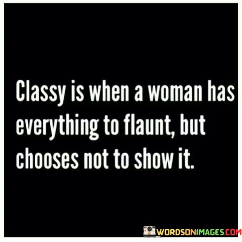 This quote praises a woman's elegance and poise when she possesses many admirable qualities or possessions but chooses to maintain a modest and understated demeanor, not seeking attention or validation from others.

"Classy is when a woman has everything to flaunt" suggests that the woman possesses beauty, talent, wealth, or any other positive attributes that could be displayed for admiration. 
But chooses not to show it" emphasizes her decision to refrain from overtly displaying or boasting about her accomplishments or possessions. Instead, she exudes grace and confidence without seeking external validation.