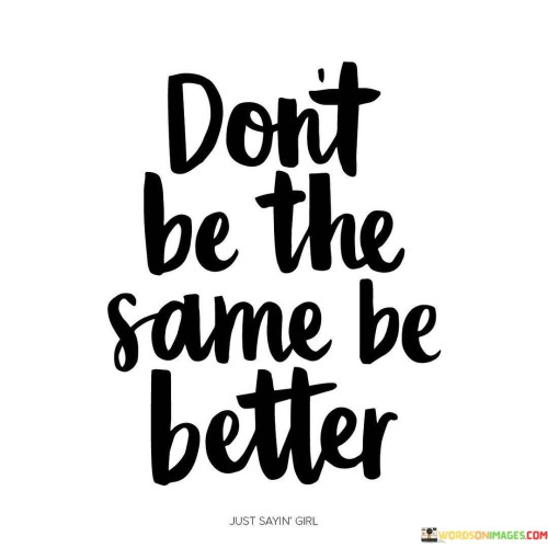 Dont-Be-The-Same-Be-Better-Quotes.jpeg