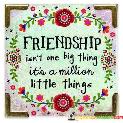 Friendship-Isnt-One-Big-Thing-Its-A-Million-Little-Thigs-Quotes.jpeg