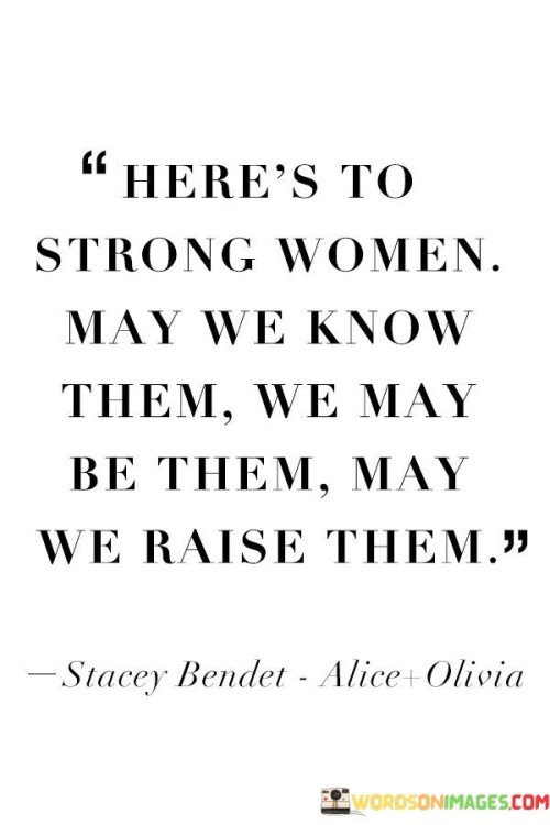 We may be them" encourages women to recognize their own strength and potential, inspiring self-empowerment and belief in one's abilities.

"May we raise them" emphasizes the importance of nurturing and supporting the growth of the next generation of strong women, whether as mothers, mentors, or role models.

In essence, this statement is a powerful affirmation of the strength and influence of women. It celebrates the impact of strong women in society and encourages individuals to acknowledge and support the achievements of women. It inspires women to recognize their own strength and encourages them to empower and uplift others. It serves as a call to action for creating a world where strong women are celebrated, recognized, and supported, fostering a community of empowerment and growth.