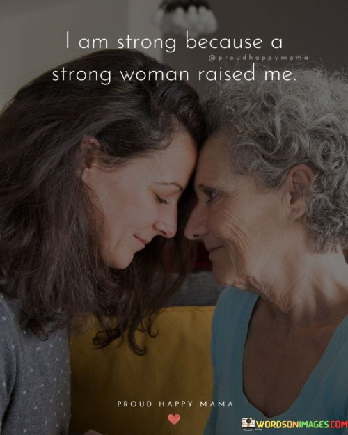 This statement acknowledges the profound impact of having a strong woman as a role model during upbringing. It attributes the speaker's strength and resilience to the influence of this strong female figure.

"I am strong" emphasizes the speaker's inner strength and resilience, suggesting that they have developed the ability to face life's challenges with courage and determination.

"Because a strong woman raised me" recognizes the significant role played by a strong female figure, such as a mother or another influential woman, in shaping the speaker's character and values.