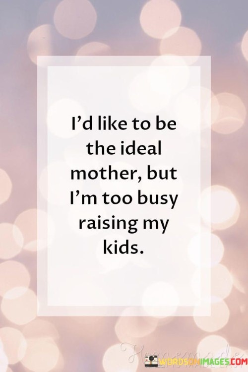 I'd Like To Be The Ideal Mother But I'm Too Busy Quotes